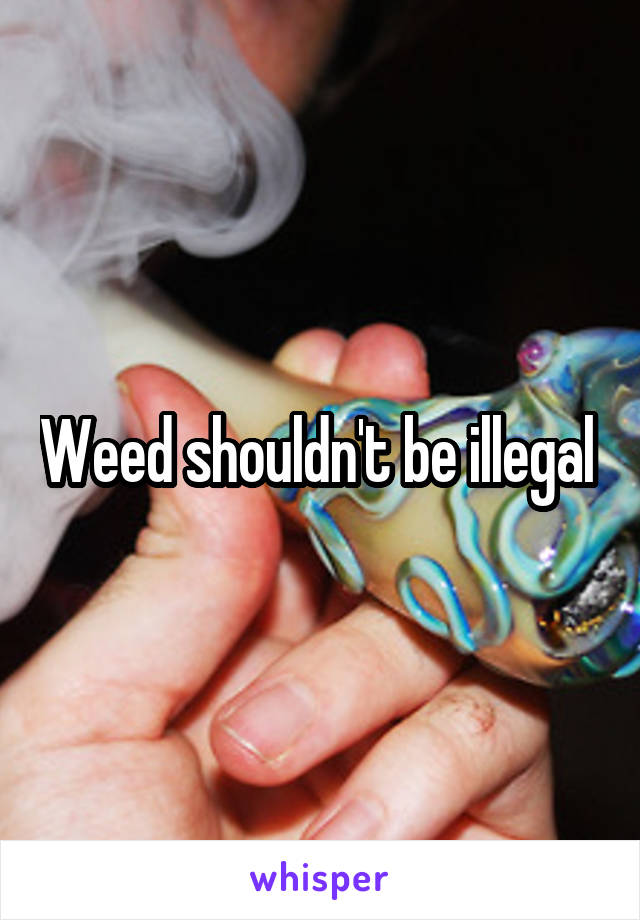 Weed shouldn't be illegal 