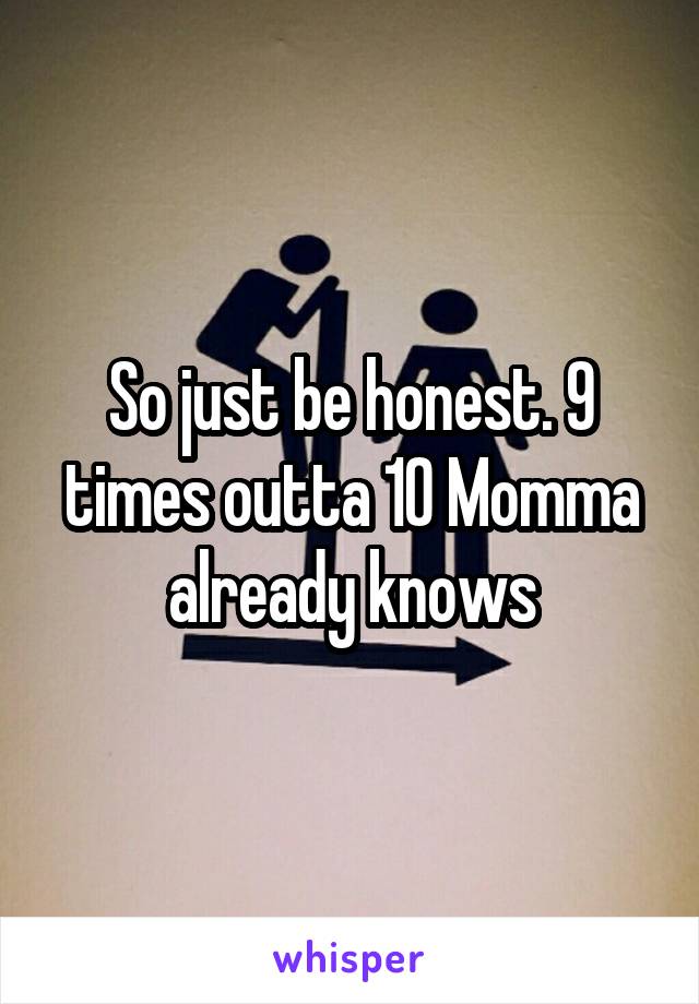 So just be honest. 9 times outta 10 Momma already knows