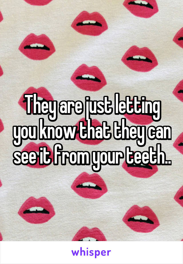 They are just letting you know that they can see it from your teeth..