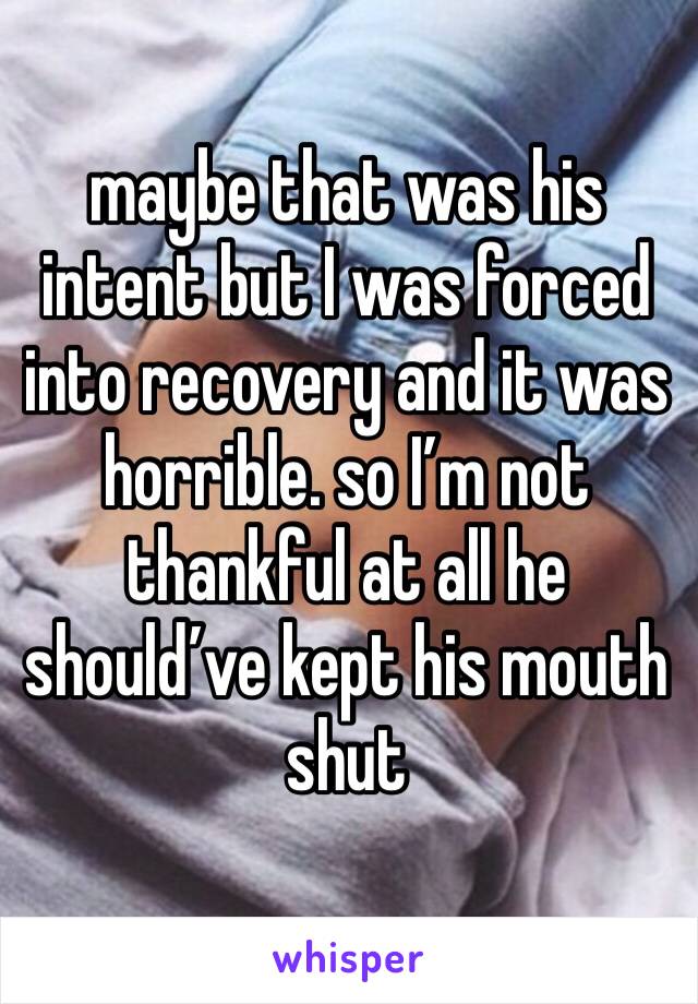 maybe that was his intent but I was forced into recovery and it was horrible. so I’m not thankful at all he should’ve kept his mouth shut 