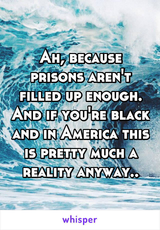 Ah, because prisons aren't filled up enough. And if you're black and in America this is pretty much a reality anyway..