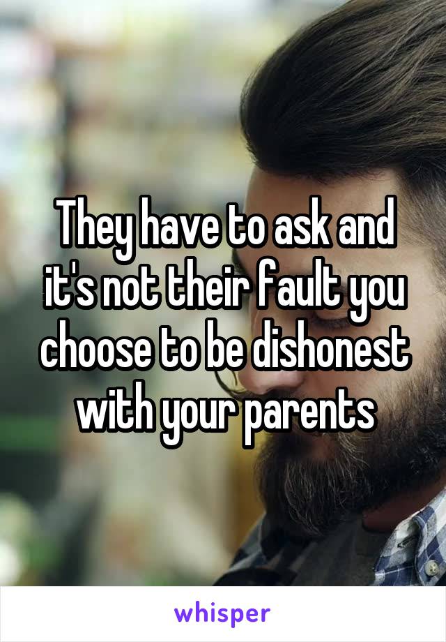 They have to ask and it's not their fault you choose to be dishonest with your parents