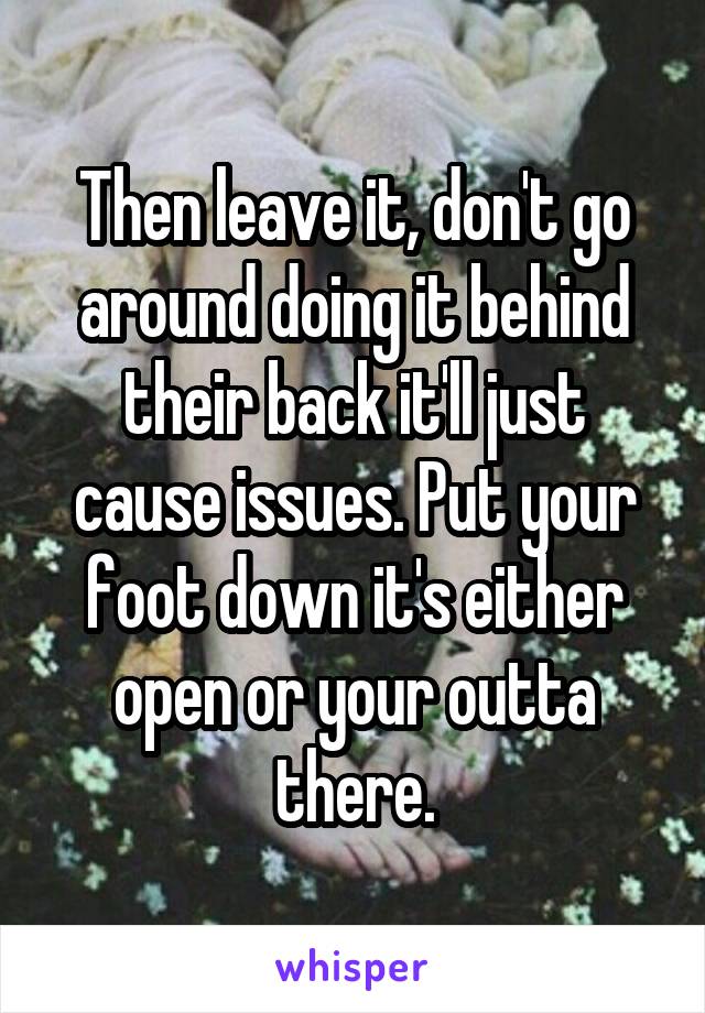 Then leave it, don't go around doing it behind their back it'll just cause issues. Put your foot down it's either open or your outta there.