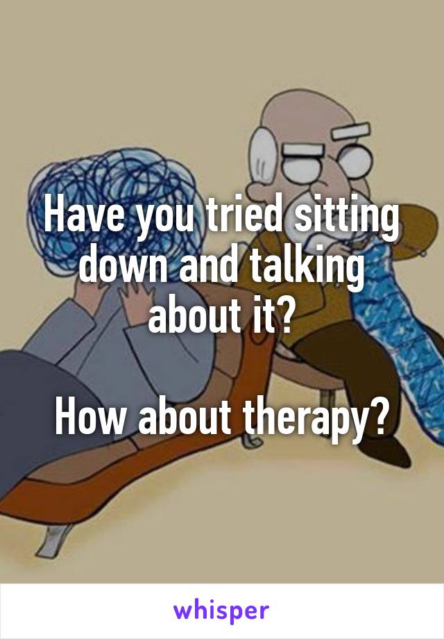 Have you tried sitting down and talking about it?

How about therapy?