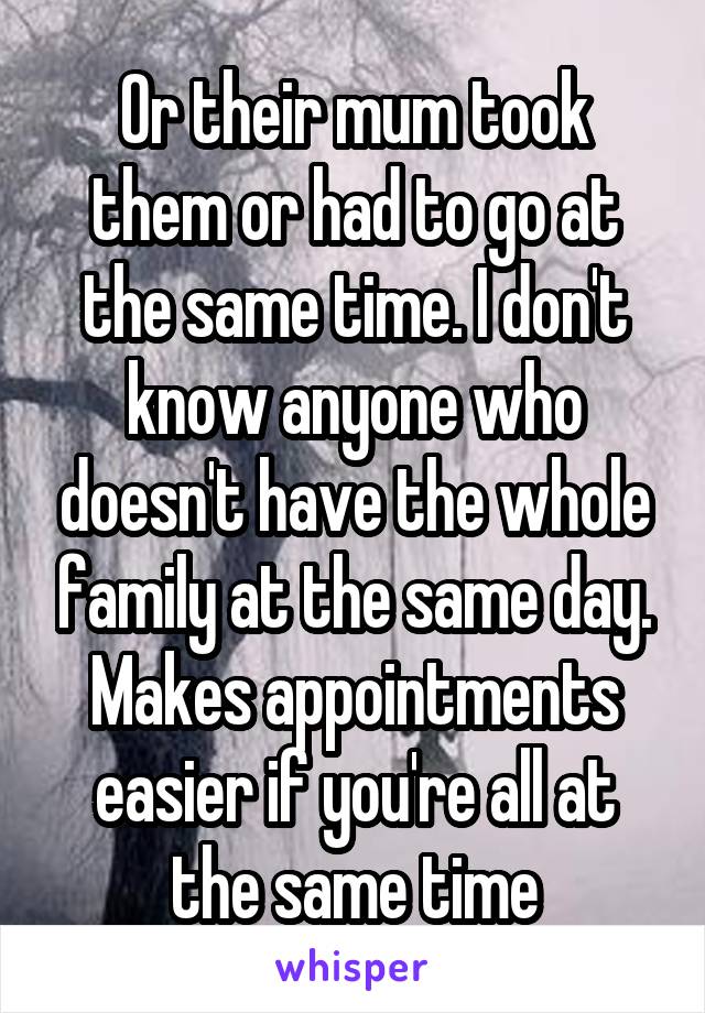 Or their mum took them or had to go at the same time. I don't know anyone who doesn't have the whole family at the same day. Makes appointments easier if you're all at the same time