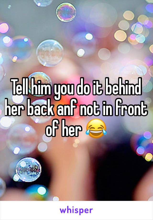 Tell him you do it behind her back anf not in front of her 😂