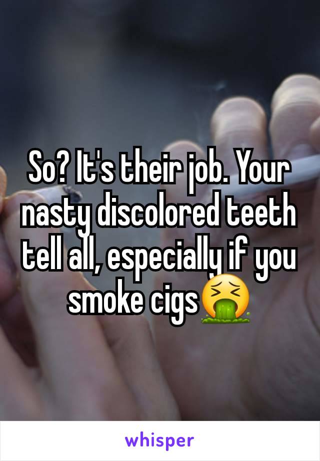 So? It's their job. Your nasty discolored teeth tell all, especially if you smoke cigs🤮