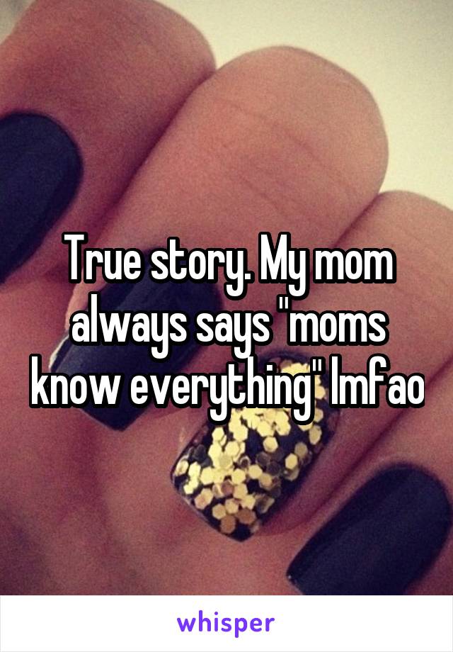 True story. My mom always says "moms know everything" lmfao