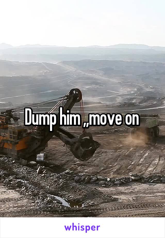 Dump him ,,move on 