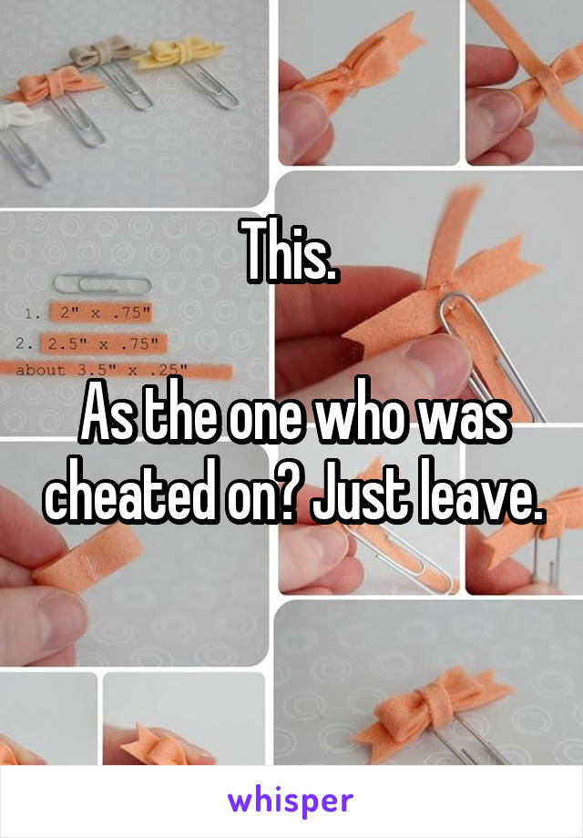 This. 
 
As the one who was cheated on? Just leave. 