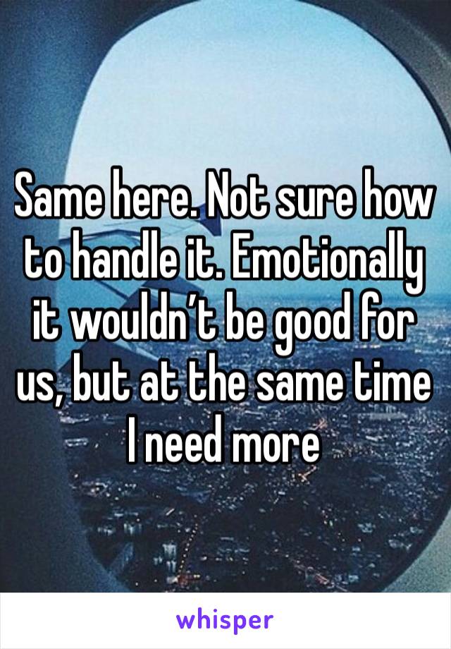 Same here. Not sure how to handle it. Emotionally it wouldn’t be good for us, but at the same time I need more 