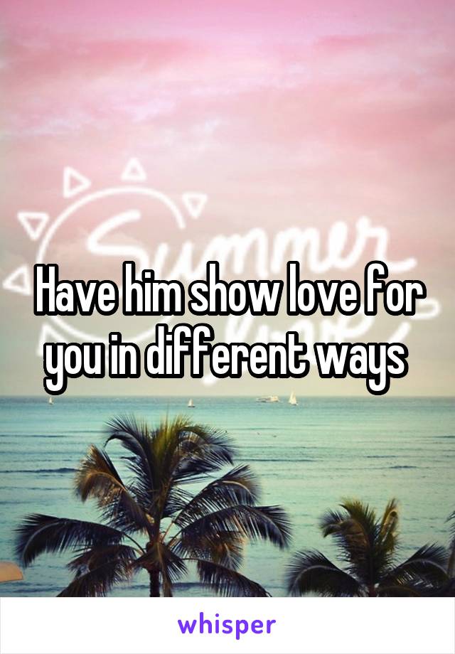 Have him show love for you in different ways 