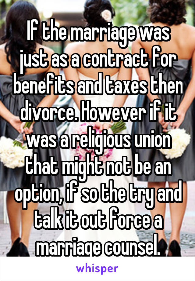 If the marriage was just as a contract for benefits and taxes then divorce. However if it was a religious union that might not be an option, if so the try and talk it out force a marriage counsel.