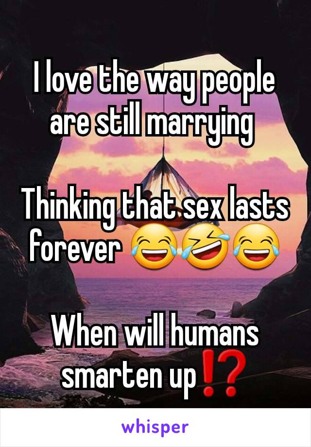 I love the way people are still marrying 

Thinking that sex lasts forever 😂🤣😂

When will humans smarten up⁉️