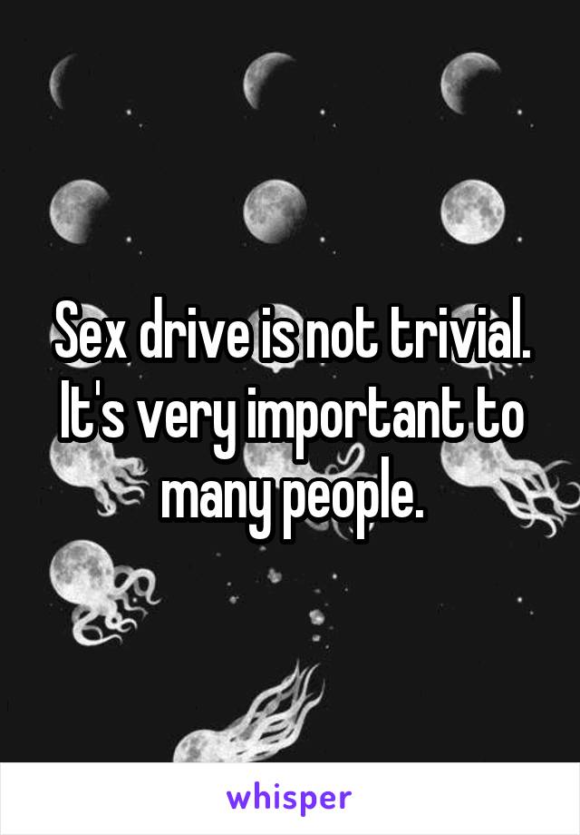 Sex drive is not trivial. It's very important to many people.