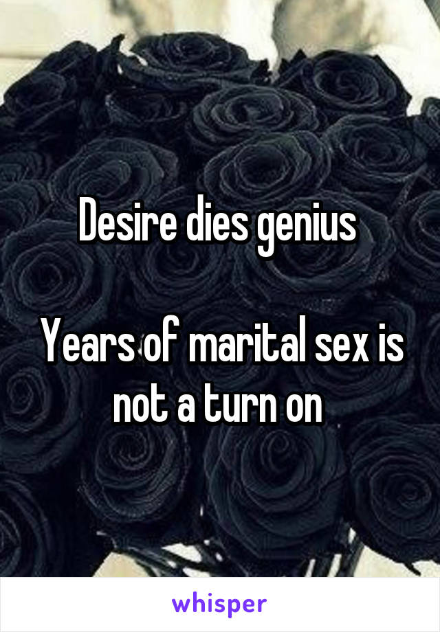 Desire dies genius 

Years of marital sex is not a turn on 