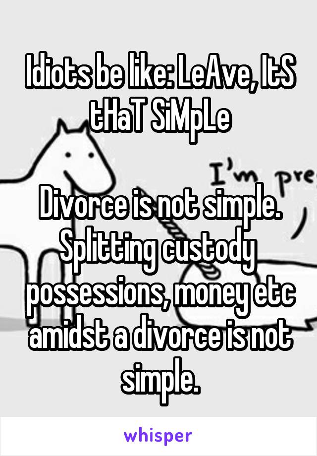 Idiots be like: LeAve, ItS tHaT SiMpLe

Divorce is not simple.
Splitting custody  possessions, money etc amidst a divorce is not simple.