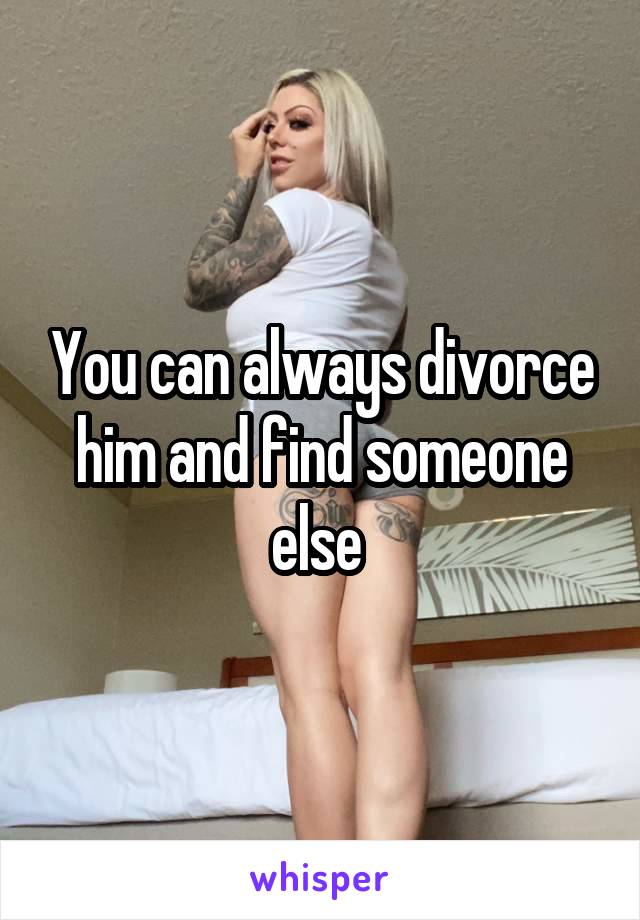 You can always divorce him and find someone else 