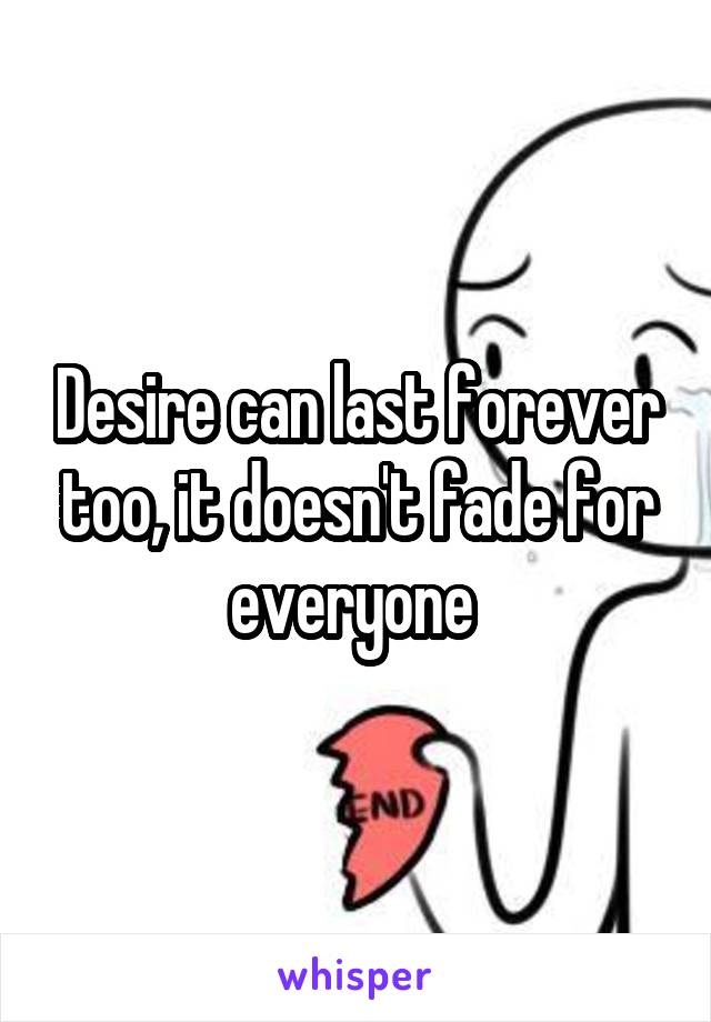 Desire can last forever too, it doesn't fade for everyone 