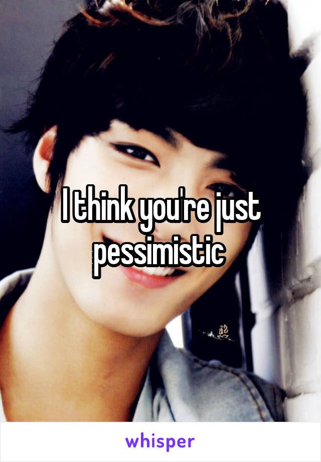 I think you're just pessimistic 