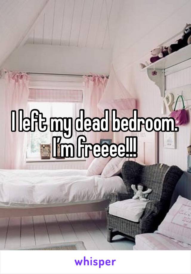 I left my dead bedroom. I’m freeee!!!