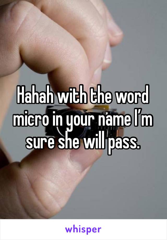 Hahah with the word micro in your name I’m sure she will pass.