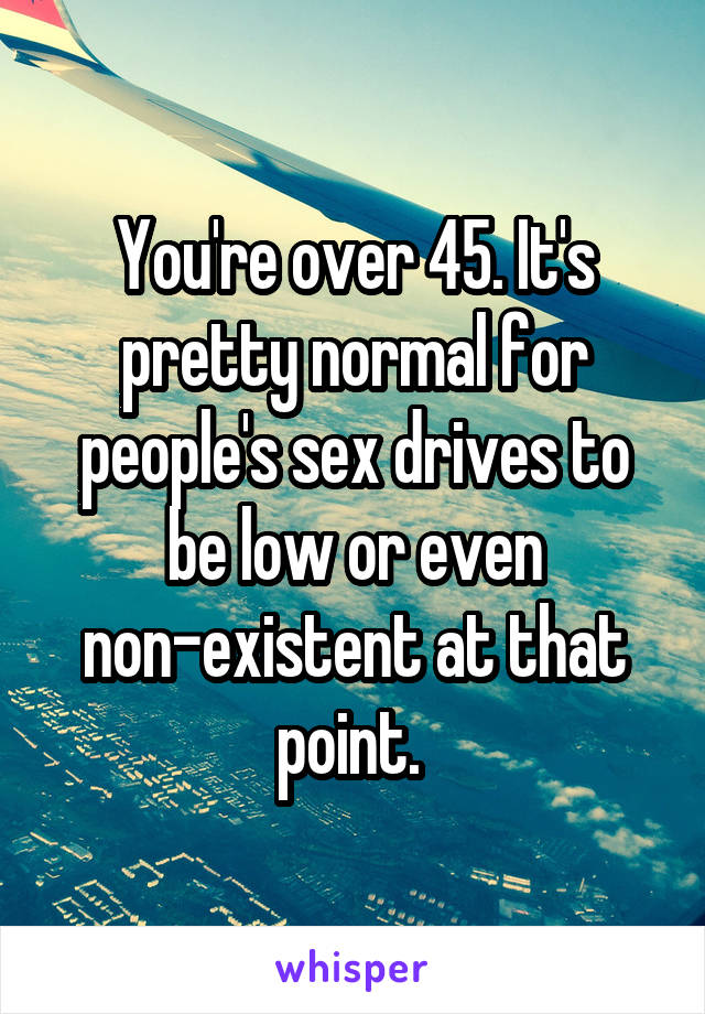 You're over 45. It's pretty normal for people's sex drives to be low or even non-existent at that point. 