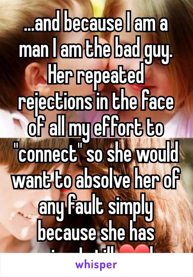 ...and because I am a man I am the bad guy. Her repeated rejections in the face of all my effort to "connect" so she would want to absolve her of any fault simply because she has ovaries. I still ❤her