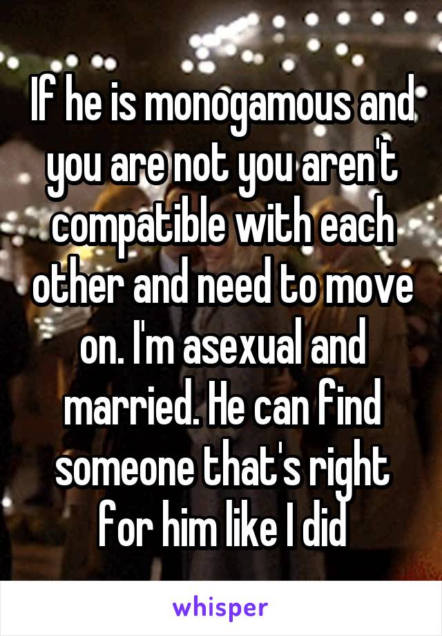 If he is monogamous and you are not you aren't compatible with each other and need to move on. I'm asexual and married. He can find someone that's right for him like I did