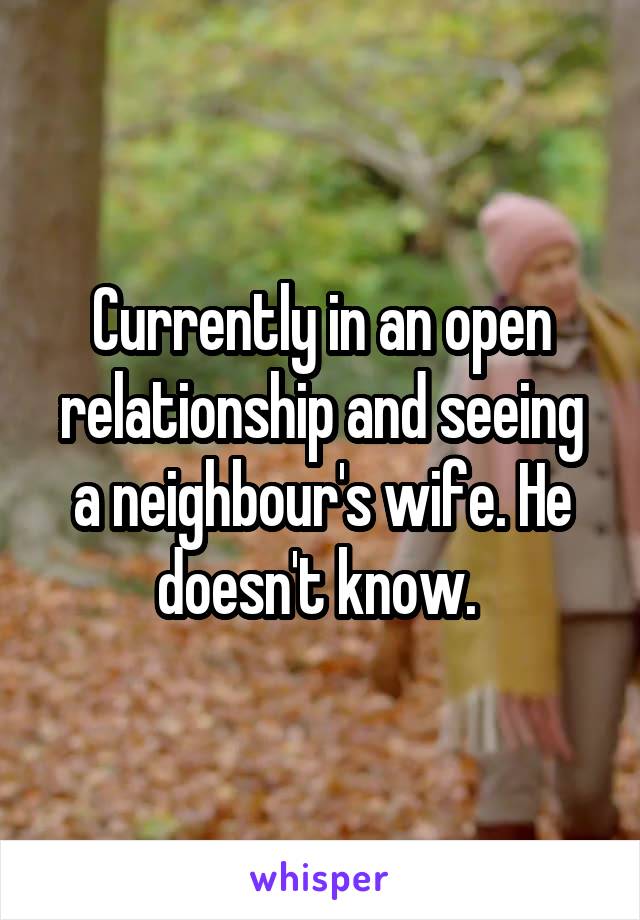 Currently in an open relationship and seeing a neighbour's wife. He doesn't know. 