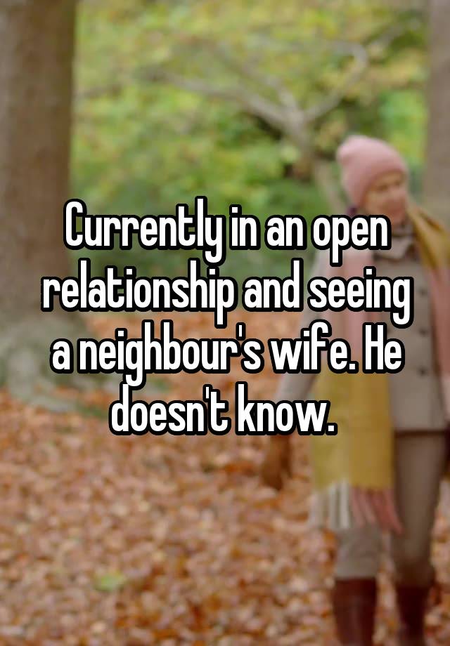 Currently in an open relationship and seeing a neighbour's wife. He doesn't know. 