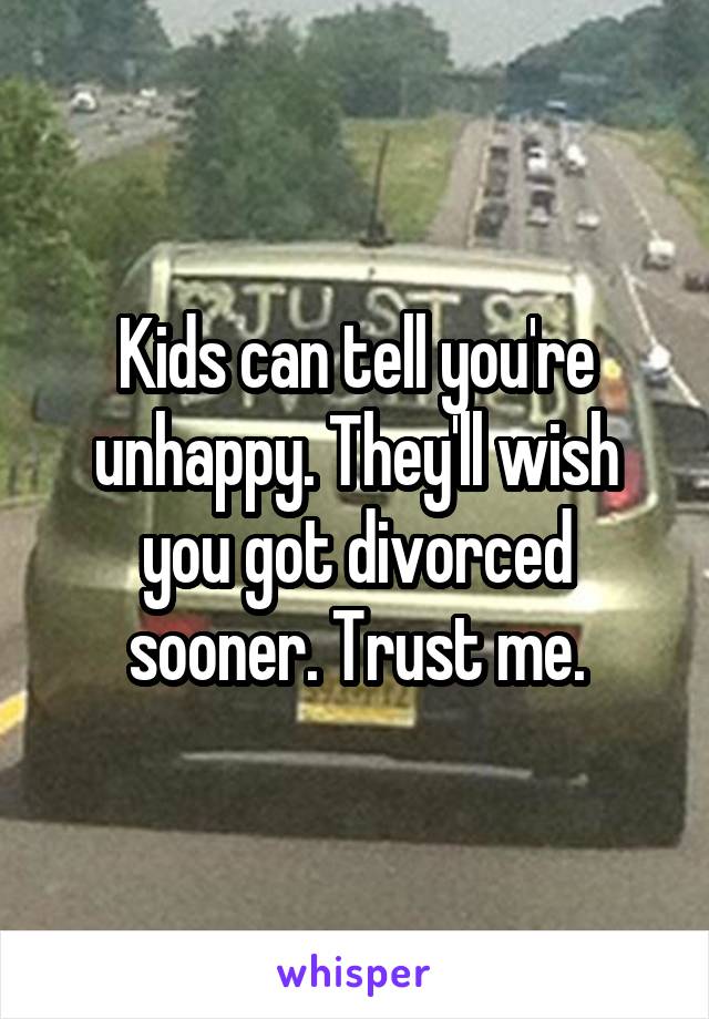 Kids can tell you're unhappy. They'll wish you got divorced sooner. Trust me.