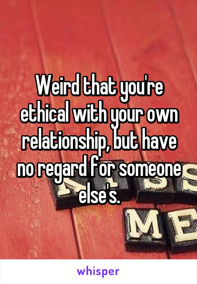 Weird that you're ethical with your own relationship, but have no regard for someone else's.