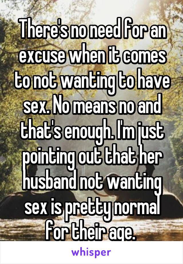 There's no need for an excuse when it comes to not wanting to have sex. No means no and that's enough. I'm just pointing out that her husband not wanting sex is pretty normal for their age. 