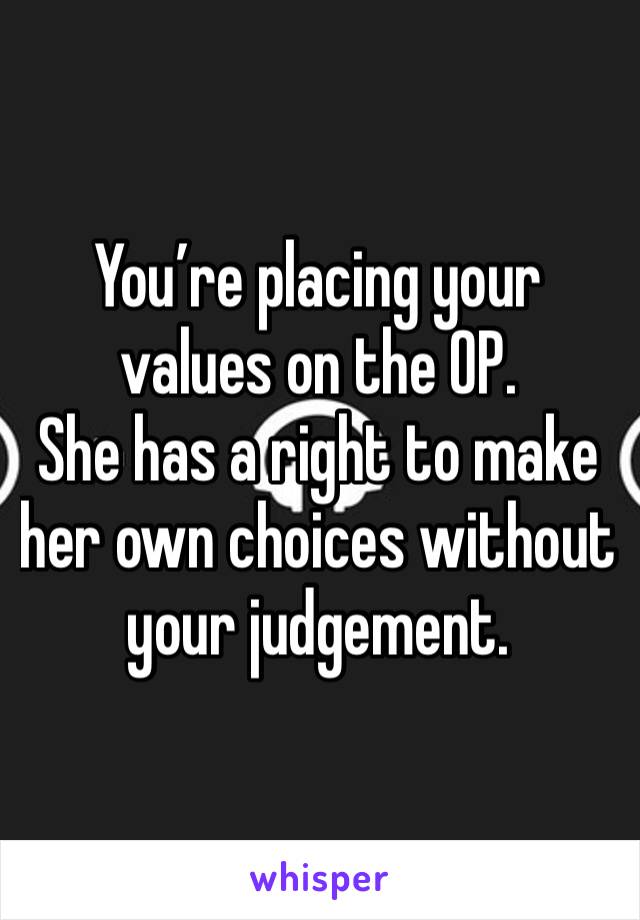 You’re placing your values on the OP. 
She has a right to make her own choices without  your judgement. 