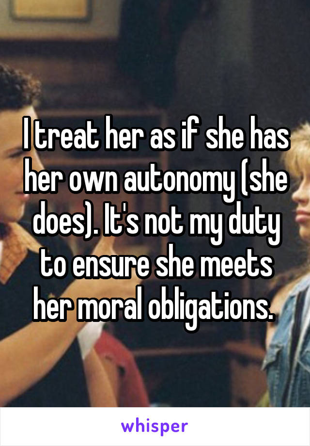 I treat her as if she has her own autonomy (she does). It's not my duty to ensure she meets her moral obligations. 