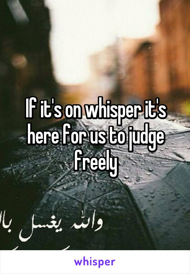 If it's on whisper it's here for us to judge freely