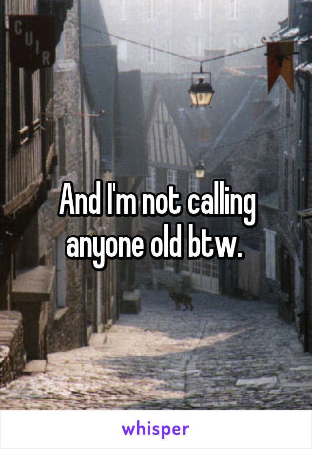 And I'm not calling anyone old btw. 