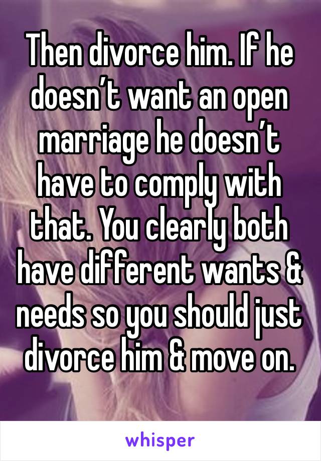 Then divorce him. If he doesn’t want an open marriage he doesn’t have to comply with that. You clearly both have different wants & needs so you should just divorce him & move on.