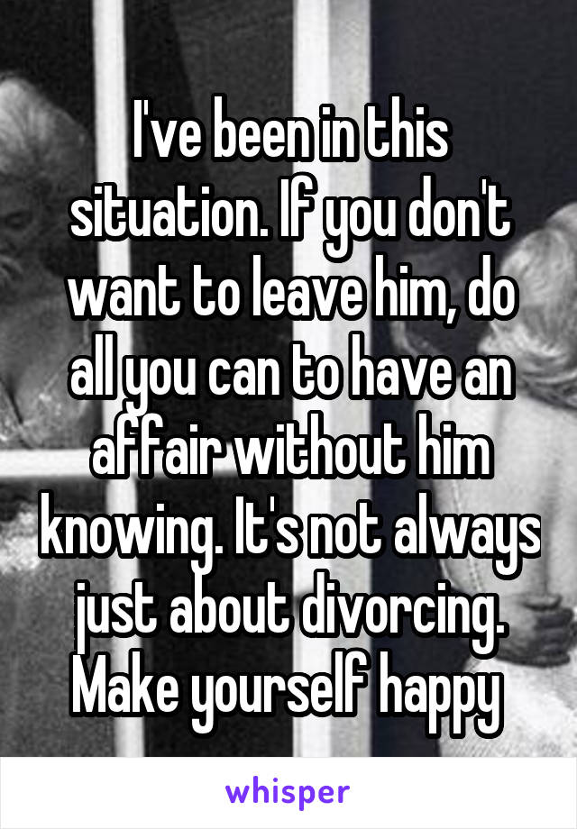 I've been in this situation. If you don't want to leave him, do all you can to have an affair without him knowing. It's not always just about divorcing. Make yourself happy 