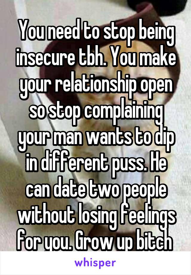 You need to stop being insecure tbh. You make your relationship open so stop complaining your man wants to dip in different puss. He can date two people without losing feelings for you. Grow up bitch 