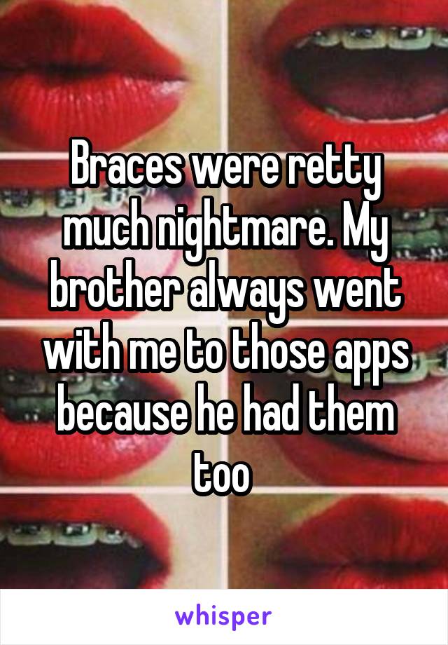 Braces were retty much nightmare. My brother always went with me to those apps because he had them too 