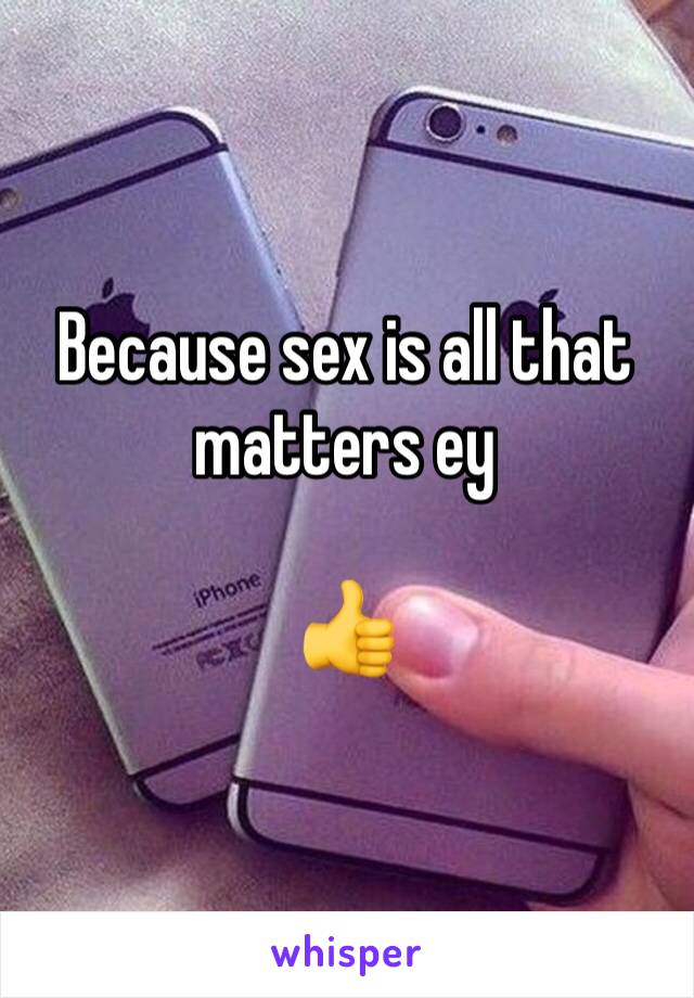 Because sex is all that matters ey 

👍