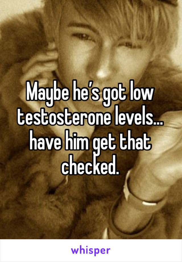 Maybe he’s got low testosterone levels…have him get that checked. 