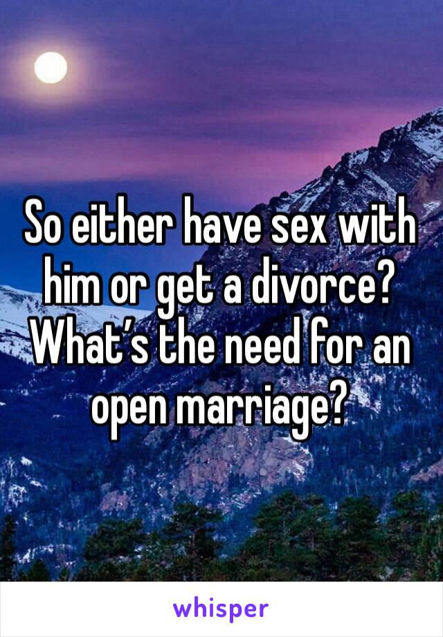 So either have sex with him or get a divorce? What’s the need for an open marriage?