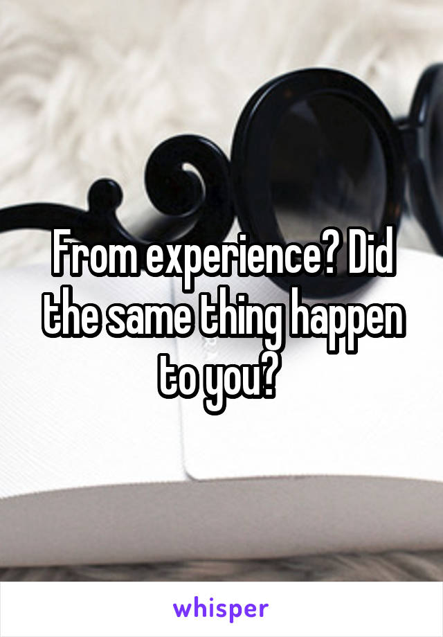 From experience? Did the same thing happen to you? 