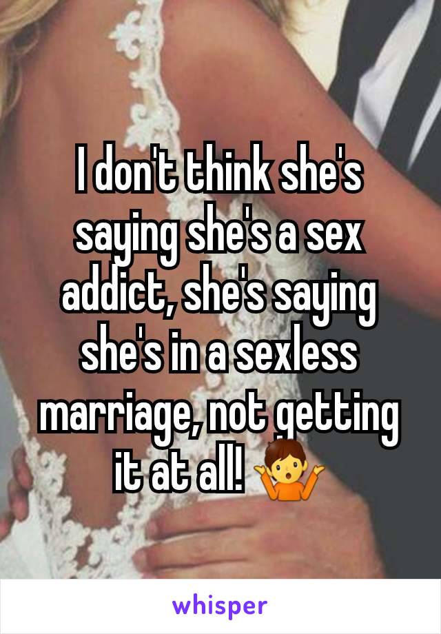 I don't think she's saying she's a sex addict, she's saying she's in a sexless marriage, not getting it at all! 🤷