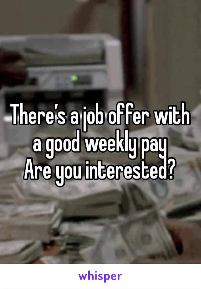 There’s a job offer with a good weekly pay
Are you interested?