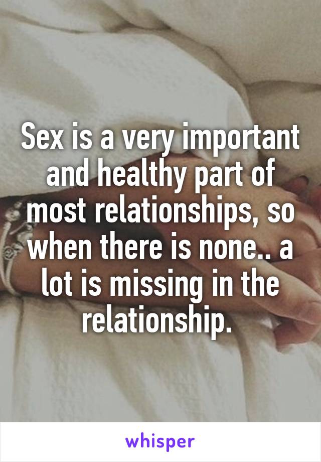 Sex is a very important and healthy part of most relationships, so when there is none.. a lot is missing in the relationship. 