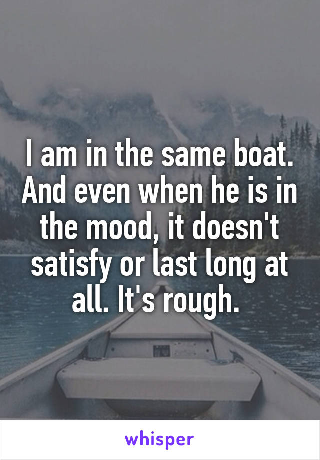 I am in the same boat. And even when he is in the mood, it doesn't satisfy or last long at all. It's rough. 